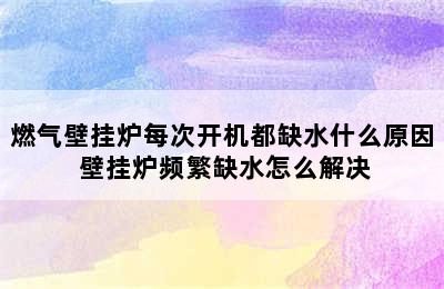 燃气壁挂炉每次开机都缺水什么原因 壁挂炉频繁缺水怎么解决